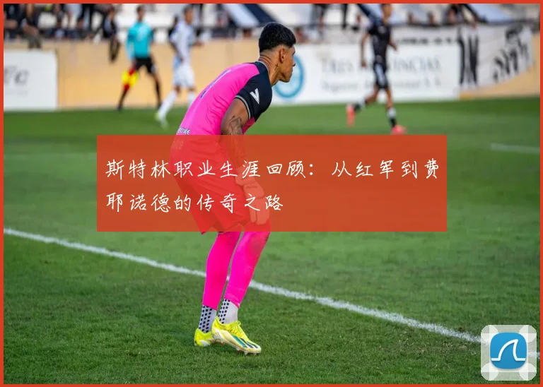 斯特林职业生涯回顾：从红军到费耶诺德的传奇之路