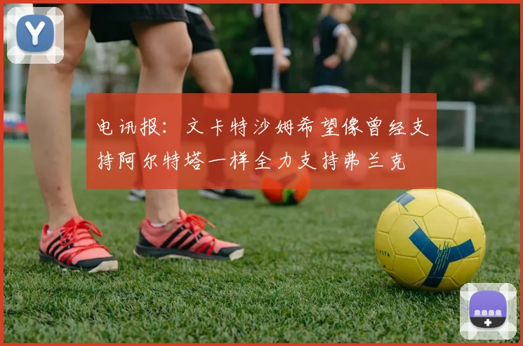 电讯报：文卡特沙姆希望像曾经支持阿尔特塔一样全力支持弗兰克