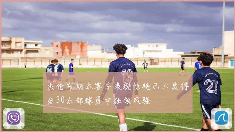 杰伦布朗本赛季表现惊艳已六度得分30东部球员中独领风骚