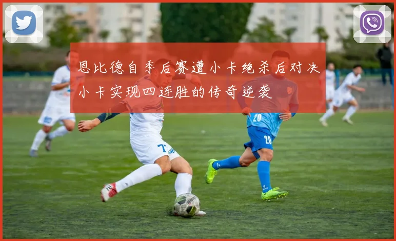 恩比德自季后赛遭小卡绝杀后对决小卡实现四连胜的传奇逆袭