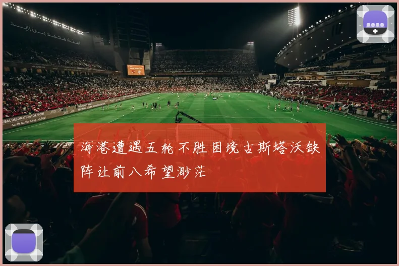 海港遭遇五轮不胜困境古斯塔沃缺阵让前八希望渺茫