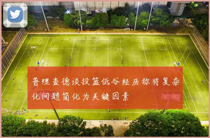 普理查德谈投篮低谷经历称将复杂化问题简化为关键因素
