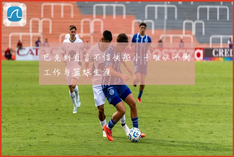 巴克利直言不信快船小卡难以平衡工作与篮球生涯