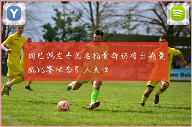 姆巴佩左手无名指骨折仍将出战曼城比赛状态引人关注