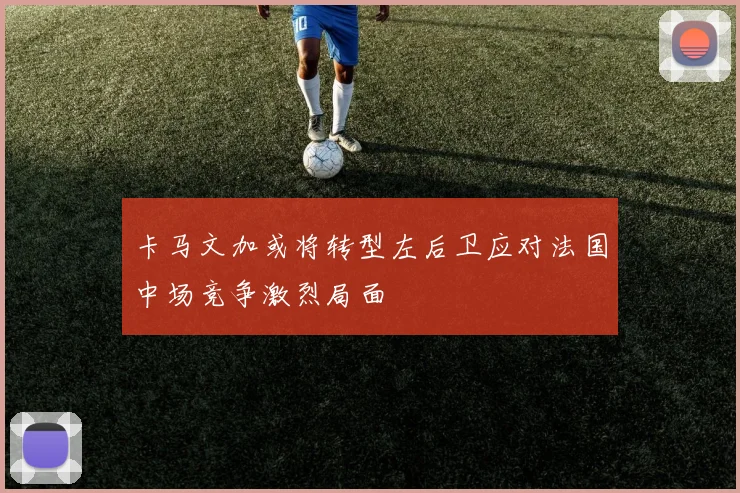 卡马文加或将转型左后卫应对法国中场竞争激烈局面